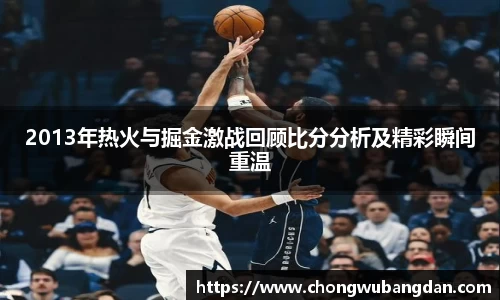 2013年热火与掘金激战回顾比分分析及精彩瞬间重温