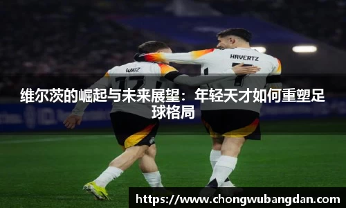 维尔茨的崛起与未来展望：年轻天才如何重塑足球格局