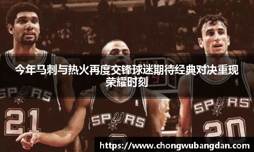 今年马刺与热火再度交锋球迷期待经典对决重现荣耀时刻