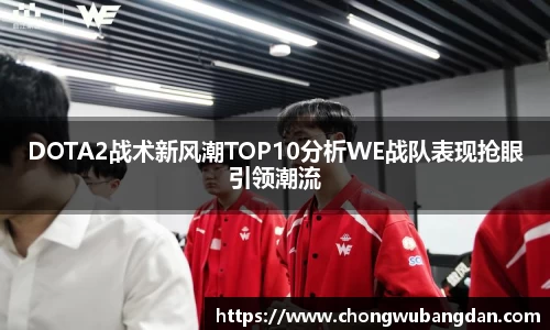 DOTA2战术新风潮TOP10分析WE战队表现抢眼引领潮流